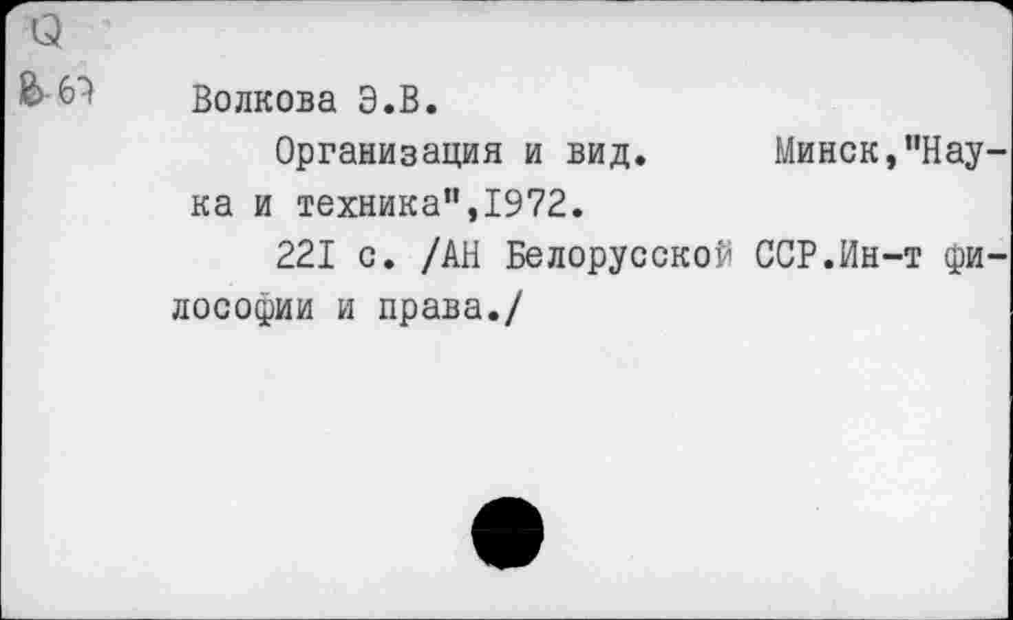 ﻿£-6}
Волкова Э.В.
Организация и вид. Минск,"Нау ка и техника”,1972.
221 с. /АН Белорусской ССР.Ин-т фи лософии и права./